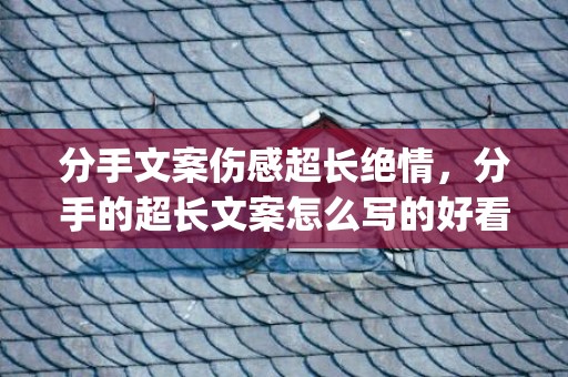分手文案伤感超长绝情，分手的超长文案怎么写的好看(分手文案伤感超长)