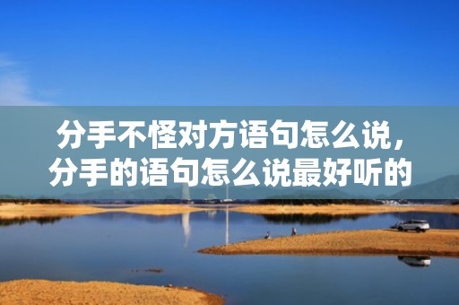 分手不怪对方语句怎么说，分手的语句怎么说最好听的话 分手最好的说辞