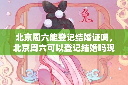 北京周六能登记结婚证吗，北京周六可以登记结婚吗现在，北京民政局周六可以领证吗