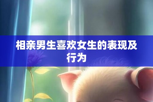 相亲男生喜欢女生的表现及行为
