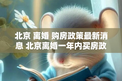 北京 离婚 购房政策最新消息 北京离婚一年内买房政策