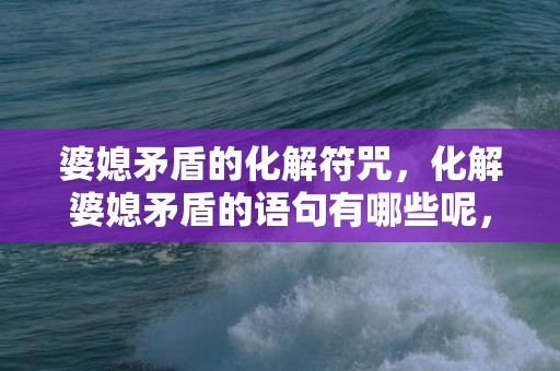 婆媳矛盾的化解符咒，化解婆媳矛盾的语句有哪些呢，调解婆媳矛盾的话语