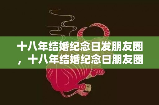 十八年结婚纪念日发朋友圈，十八年结婚纪念日朋友圈说说？结婚纪念日图片带文字