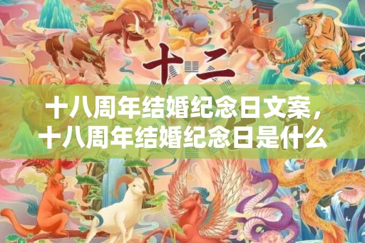 十八周年结婚纪念日文案，十八周年结婚纪念日是什么婚，结婚十八周年发朋友圈