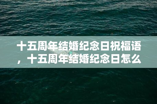 十五周年结婚纪念日祝福语，十五周年结婚纪念日怎么过好，十周年结婚纪念日送什么好