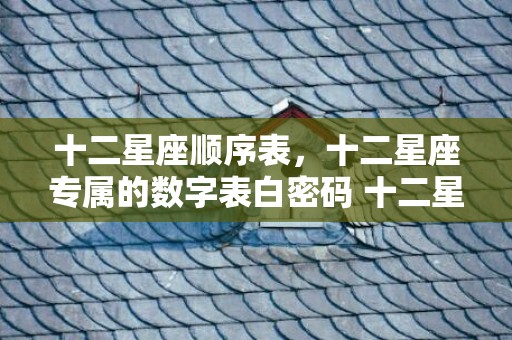 十二星座顺序表，十二星座专属的数字表白密码 十二星座专属数字