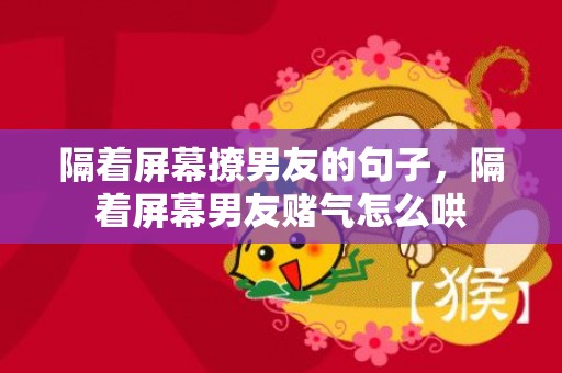隔着屏幕撩男友的句子，隔着屏幕男友赌气怎么哄