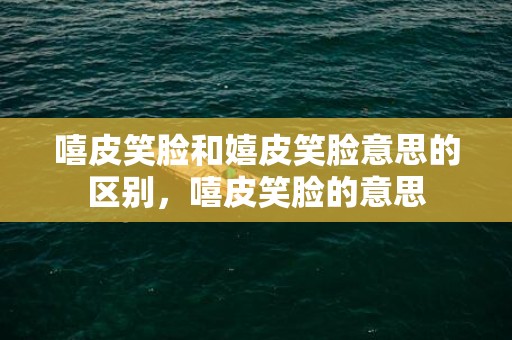 嘻皮笑脸和嬉皮笑脸意思的区别，嘻皮笑脸的意思