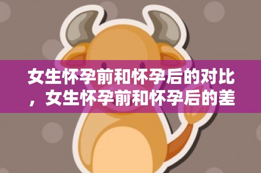 女生怀孕前和怀孕后的对比，女生怀孕前和怀孕后的差异在哪?
