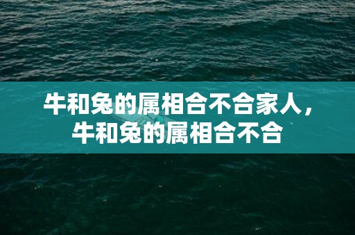 牛和兔的属相合不合家人，牛和兔的属相合不合