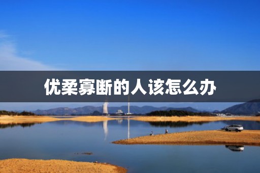 优柔寡断的人该怎么办
