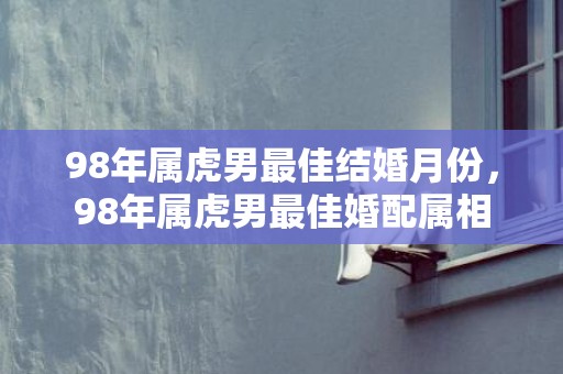 98年属虎男最佳结婚月份，98年属虎男最佳婚配属相