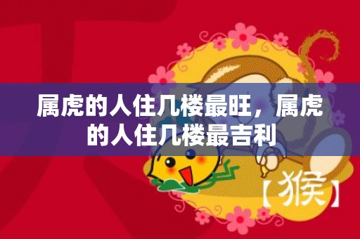 属虎的人住几楼最旺，属虎的人住几楼最吉利