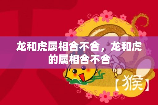 龙和虎属相合不合，龙和虎的属相合不合