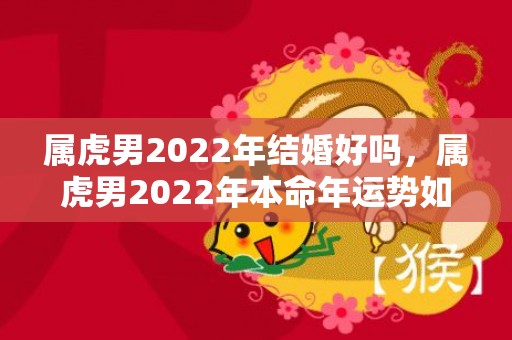 属虎男2022年结婚好吗，属虎男2022年本命年运势如何