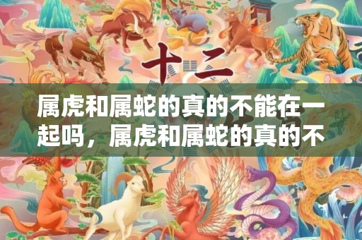 属虎和属蛇的真的不能在一起吗，属虎和属蛇的真的不能结婚吗