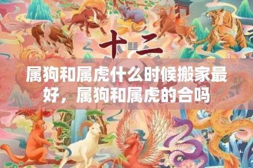属狗和属虎什么时候搬家最好，属狗和属虎的合吗