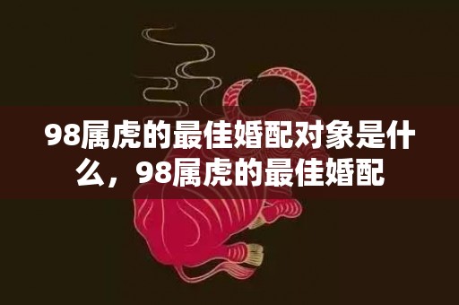 98属虎的最佳婚配对象是什么，98属虎的最佳婚配