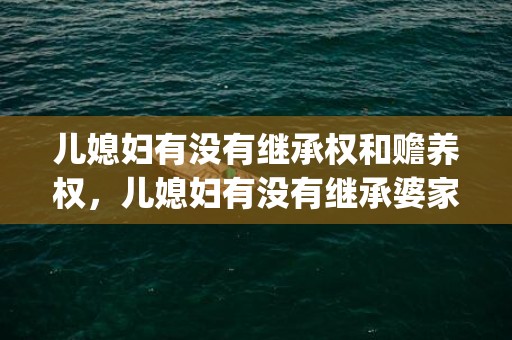 儿媳妇有没有继承权和赡养权，儿媳妇有没有继承婆家家产的(户口不在和婆家家产)