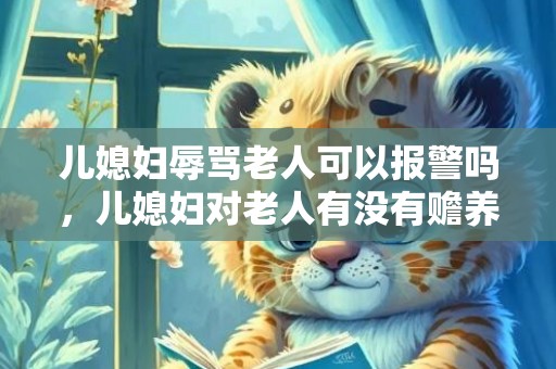 儿媳妇辱骂老人可以报警吗，儿媳妇对老人有没有赡养义务 儿媳是否有赡养公婆的法定义务