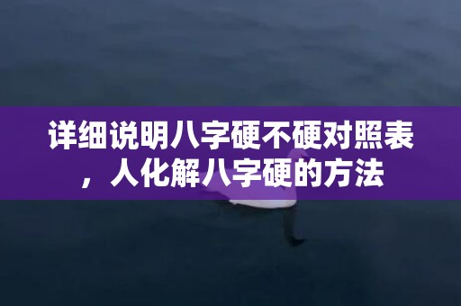 详细说明八字硬不硬对照表，人化解八字硬的方法