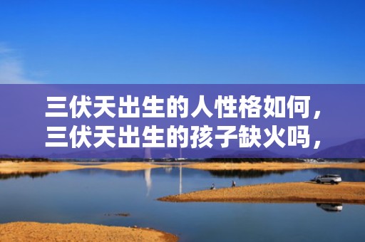 三伏天出生的人性格如何，三伏天出生的孩子缺火吗，