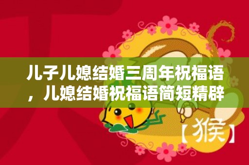 儿子儿媳结婚三周年祝福语，儿媳结婚祝福语简短精辟四字 祝儿子儿媳新婚祝福语