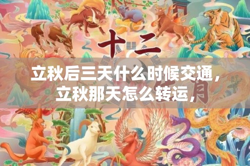 立秋后三天什么时候交通，立秋那天怎么转运，