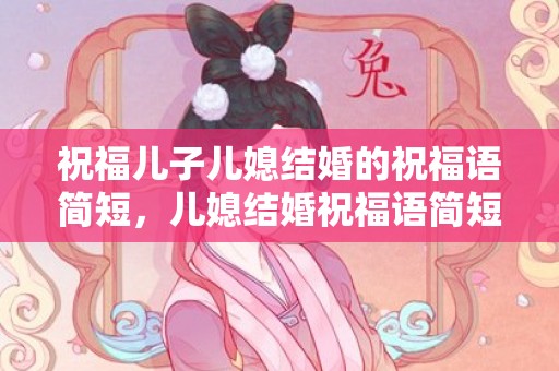祝福儿子儿媳结婚的祝福语简短，儿媳结婚祝福语简短四字大全，祝儿媳新婚的祝福语