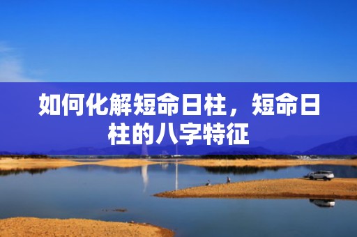 如何化解短命日柱，短命日柱的八字特征