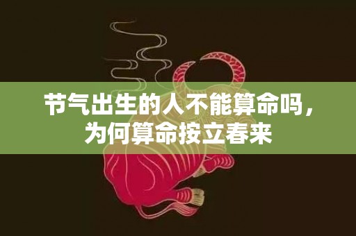节气出生的人不能算命吗，为何算命按立春来