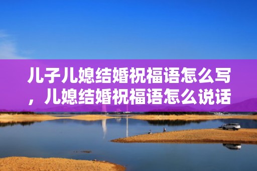 儿子儿媳结婚祝福语怎么写，儿媳结婚祝福语怎么说话好听，儿媳生日祝福语大全
