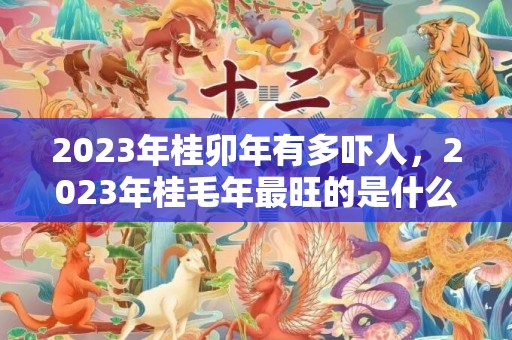 2023年桂卯年有多吓人，2023年桂毛年最旺的是什么，