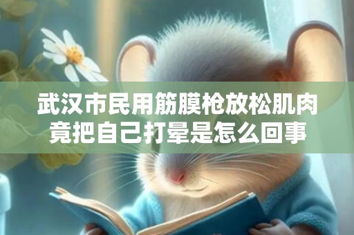 武汉市民用筋膜枪放松肌肉竟把自己打晕是怎么回事