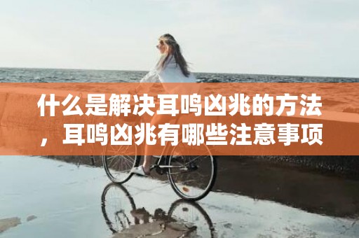 什么是解决耳鸣凶兆的方法，耳鸣凶兆有哪些注意事项，