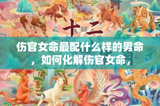 伤官女命最配什么样的男命，如何化解伤官女命，