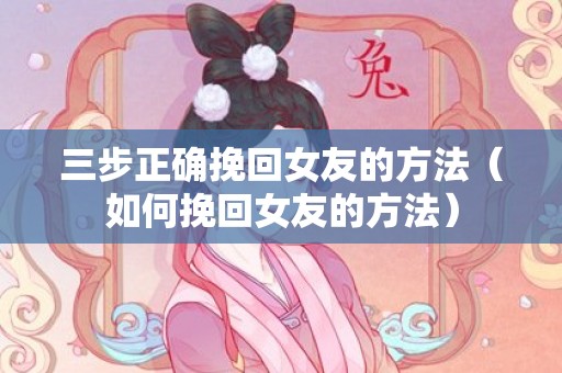 三步正确挽回女友的方法（如何挽回女友的方法）