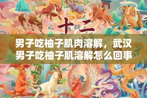 男子吃柚子肌肉溶解，武汉男子吃柚子肌溶解怎么回事 为什么柚子会导致肌肉溶解