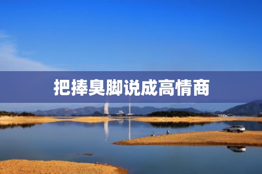 把捧臭脚说成高情商