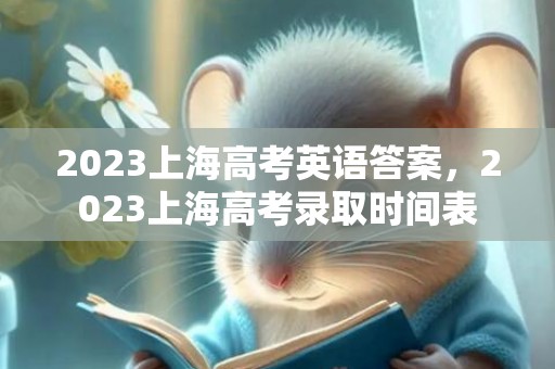 2023上海高考英语答案，2023上海高考录取时间表