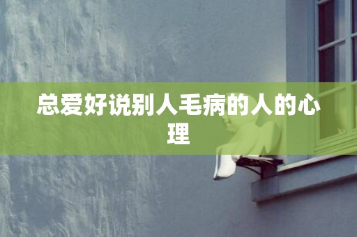 总爱好说别人毛病的人的心理