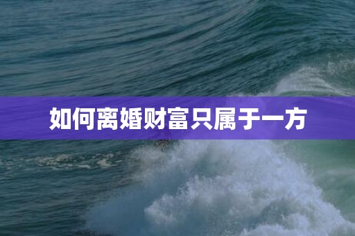如何离婚财富只属于一方