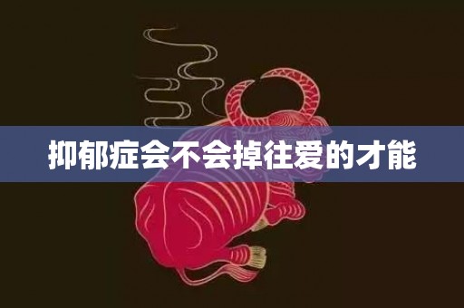 抑郁症会不会掉往爱的才能