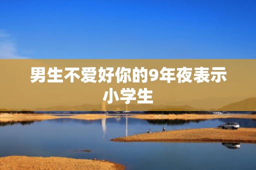 男生不爱好你的9年夜表示小学生
