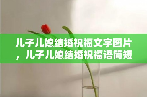 儿子儿媳结婚祝福文字图片，儿子儿媳结婚祝福语简短暖心，祝福的话语,句句暖人心