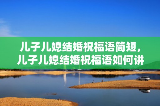 儿子儿媳结婚祝福语简短，儿子儿媳结婚祝福语如何讲呢？母亲祝儿子结婚语