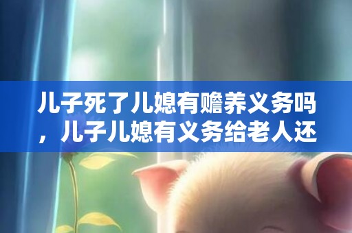 儿子死了儿媳有赡养义务吗，儿子儿媳有义务给老人还钱吗，法律规定儿媳的义务