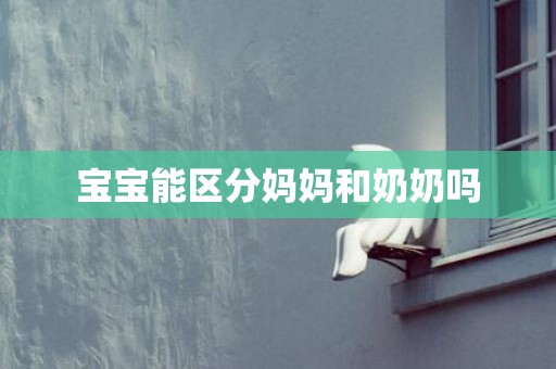 宝宝能区分妈妈和奶奶吗
