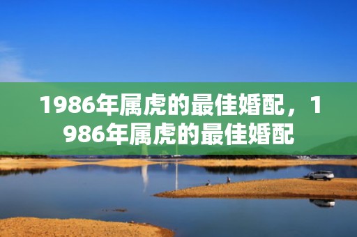 1986年属虎的最佳婚配，1986年属虎的最佳婚配