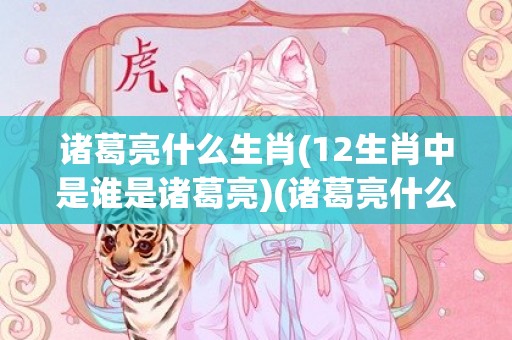 诸葛亮什么生肖(12生肖中是谁是诸葛亮)(诸葛亮什么生肖?)